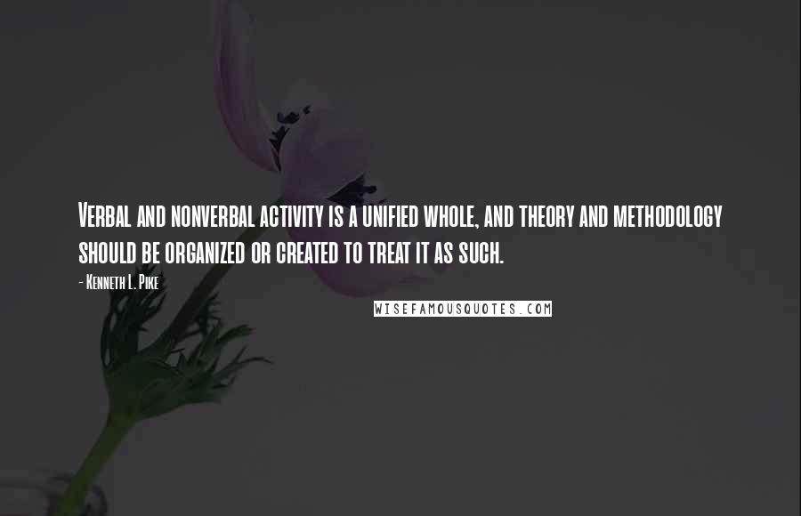 Kenneth L. Pike Quotes: Verbal and nonverbal activity is a unified whole, and theory and methodology should be organized or created to treat it as such.