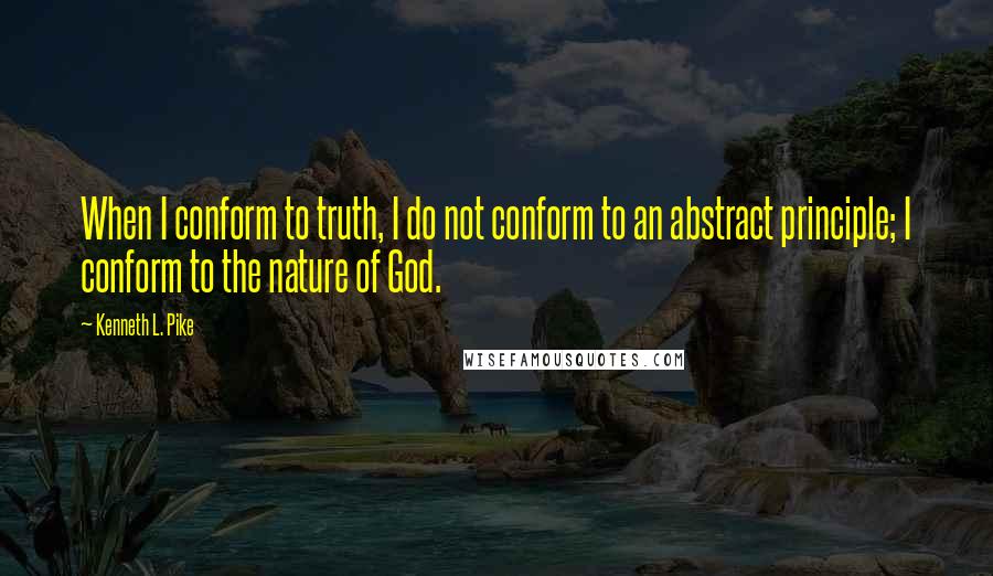 Kenneth L. Pike Quotes: When I conform to truth, I do not conform to an abstract principle; I conform to the nature of God.