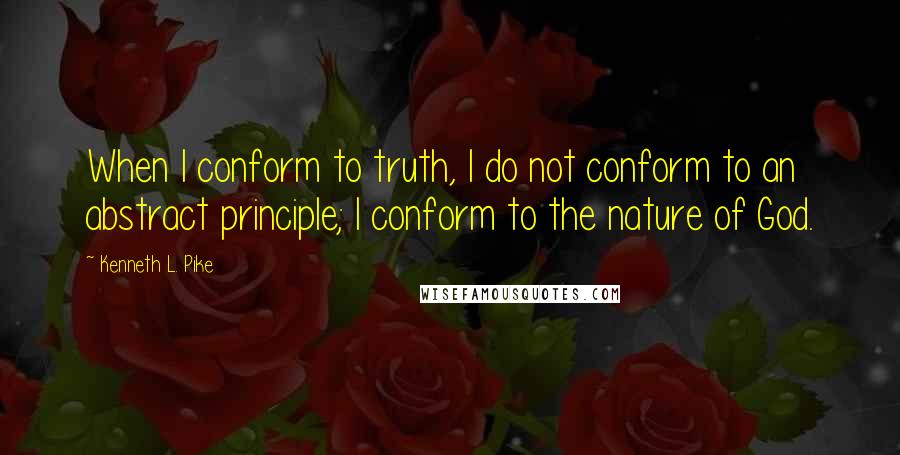 Kenneth L. Pike Quotes: When I conform to truth, I do not conform to an abstract principle; I conform to the nature of God.