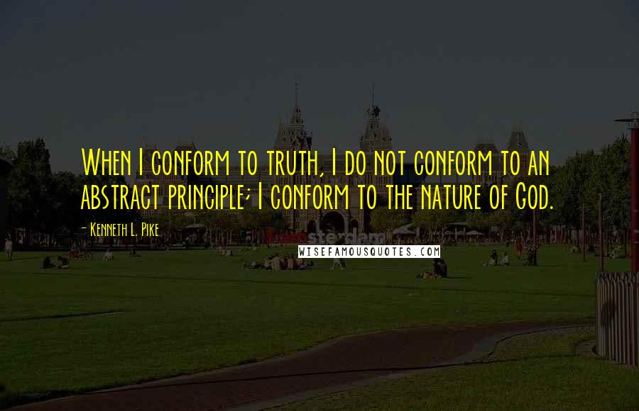 Kenneth L. Pike Quotes: When I conform to truth, I do not conform to an abstract principle; I conform to the nature of God.