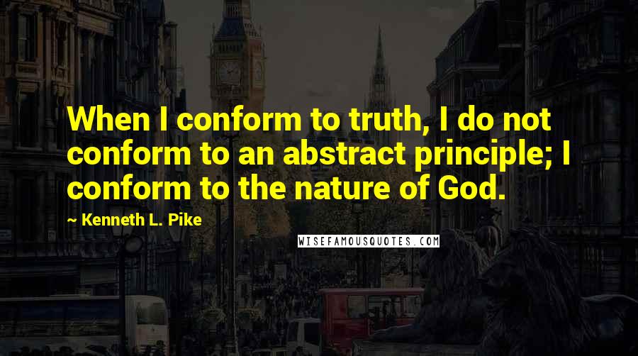 Kenneth L. Pike Quotes: When I conform to truth, I do not conform to an abstract principle; I conform to the nature of God.