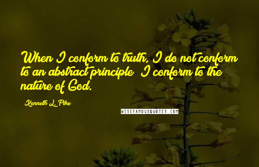 Kenneth L. Pike Quotes: When I conform to truth, I do not conform to an abstract principle; I conform to the nature of God.