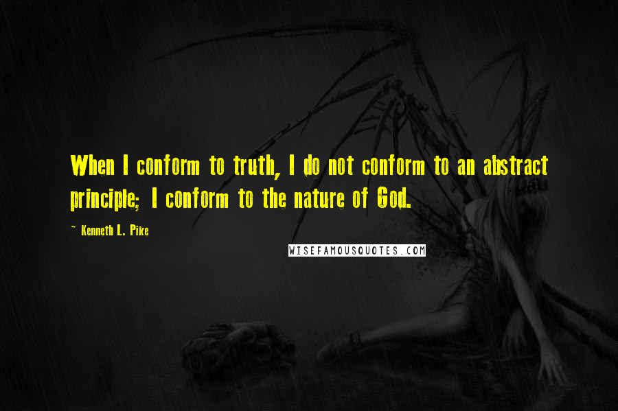 Kenneth L. Pike Quotes: When I conform to truth, I do not conform to an abstract principle; I conform to the nature of God.