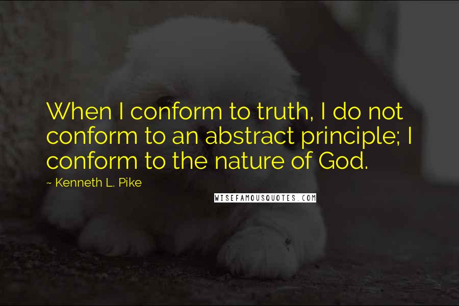 Kenneth L. Pike Quotes: When I conform to truth, I do not conform to an abstract principle; I conform to the nature of God.