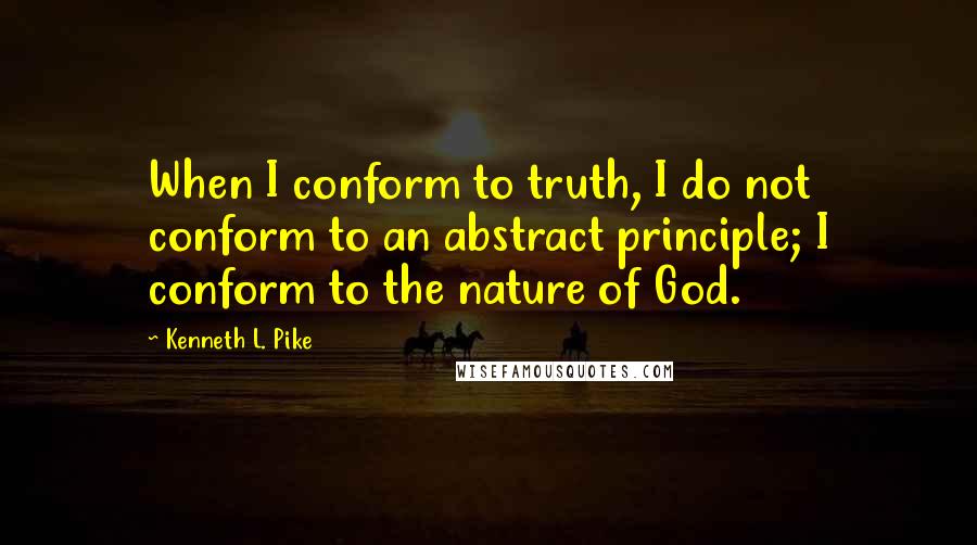 Kenneth L. Pike Quotes: When I conform to truth, I do not conform to an abstract principle; I conform to the nature of God.