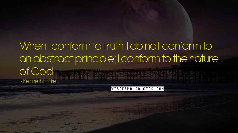 Kenneth L. Pike Quotes: When I conform to truth, I do not conform to an abstract principle; I conform to the nature of God.