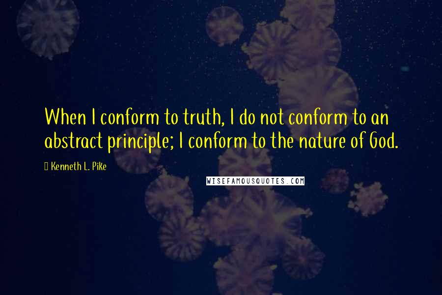 Kenneth L. Pike Quotes: When I conform to truth, I do not conform to an abstract principle; I conform to the nature of God.