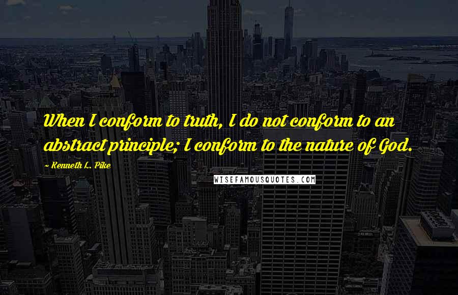 Kenneth L. Pike Quotes: When I conform to truth, I do not conform to an abstract principle; I conform to the nature of God.