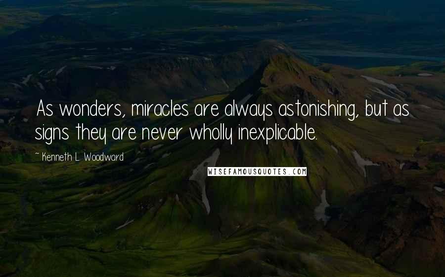 Kenneth L. Woodward Quotes: As wonders, miracles are always astonishing, but as signs they are never wholly inexplicable.