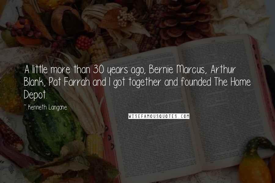 Kenneth Langone Quotes: A little more than 30 years ago, Bernie Marcus, Arthur Blank, Pat Farrah and I got together and founded The Home Depot.