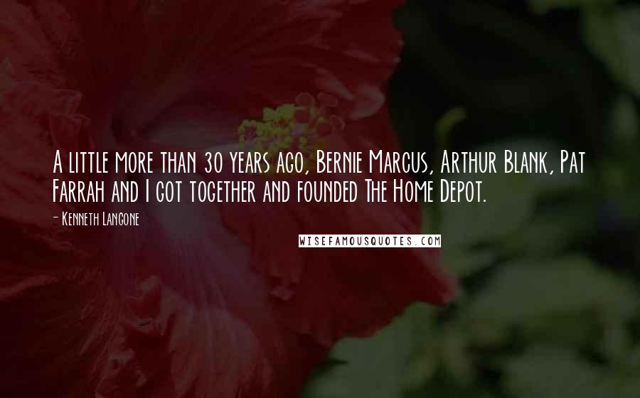 Kenneth Langone Quotes: A little more than 30 years ago, Bernie Marcus, Arthur Blank, Pat Farrah and I got together and founded The Home Depot.