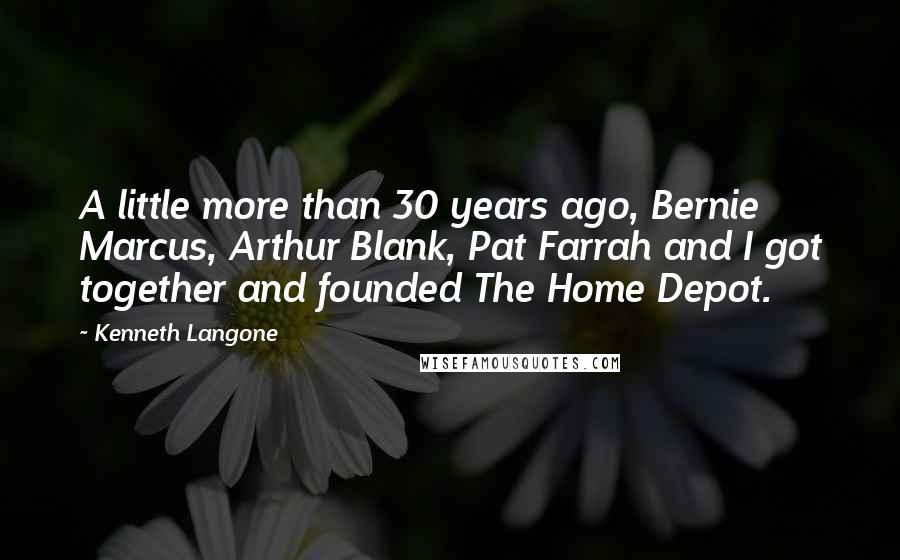 Kenneth Langone Quotes: A little more than 30 years ago, Bernie Marcus, Arthur Blank, Pat Farrah and I got together and founded The Home Depot.