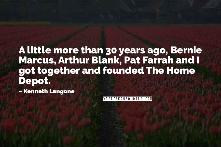 Kenneth Langone Quotes: A little more than 30 years ago, Bernie Marcus, Arthur Blank, Pat Farrah and I got together and founded The Home Depot.