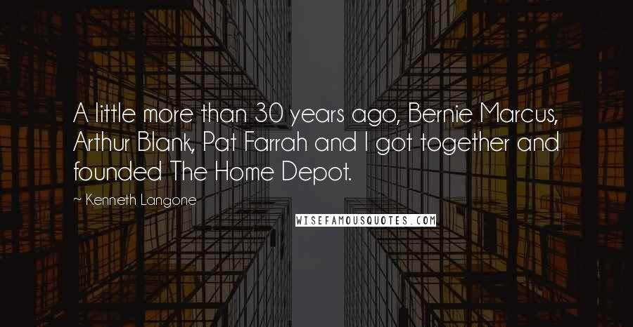 Kenneth Langone Quotes: A little more than 30 years ago, Bernie Marcus, Arthur Blank, Pat Farrah and I got together and founded The Home Depot.