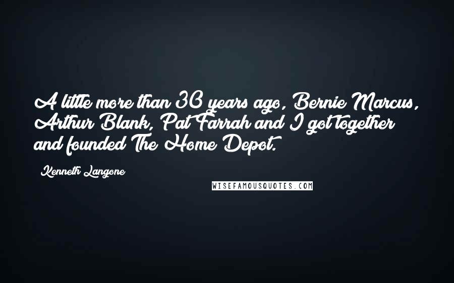 Kenneth Langone Quotes: A little more than 30 years ago, Bernie Marcus, Arthur Blank, Pat Farrah and I got together and founded The Home Depot.