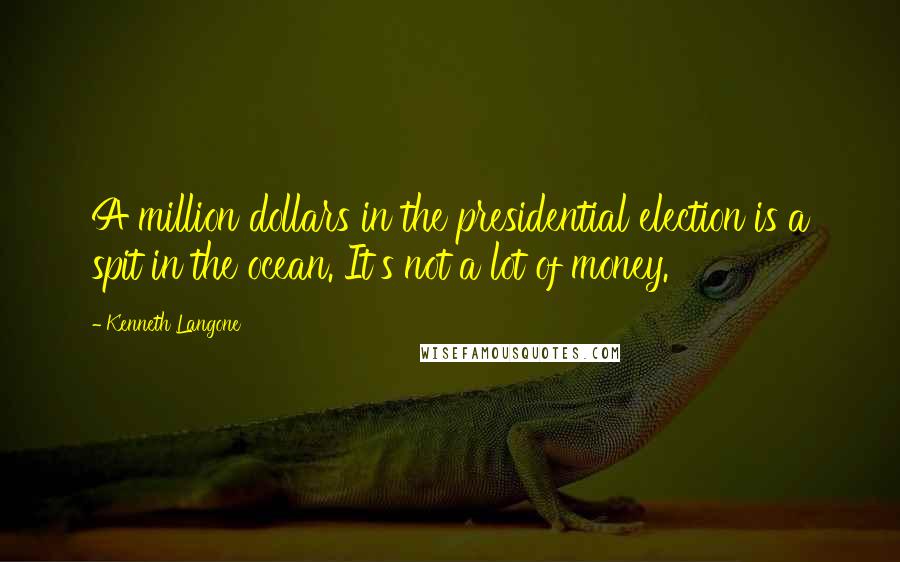 Kenneth Langone Quotes: A million dollars in the presidential election is a spit in the ocean. It's not a lot of money.