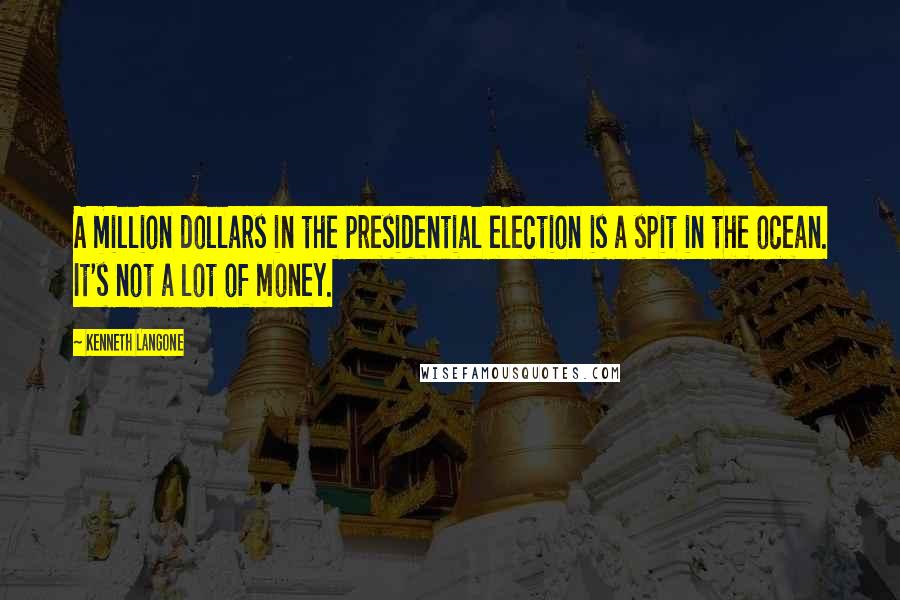 Kenneth Langone Quotes: A million dollars in the presidential election is a spit in the ocean. It's not a lot of money.