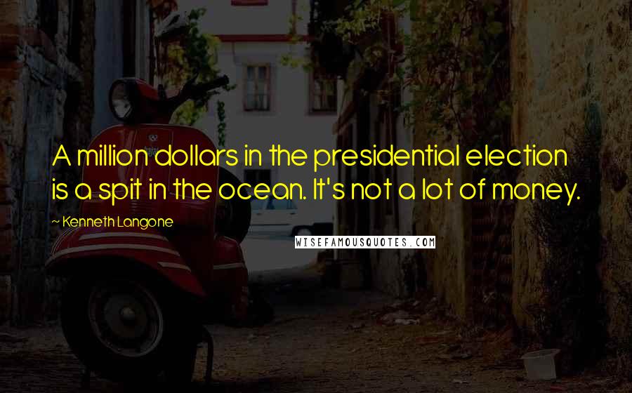 Kenneth Langone Quotes: A million dollars in the presidential election is a spit in the ocean. It's not a lot of money.