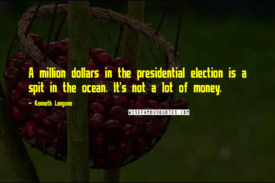 Kenneth Langone Quotes: A million dollars in the presidential election is a spit in the ocean. It's not a lot of money.