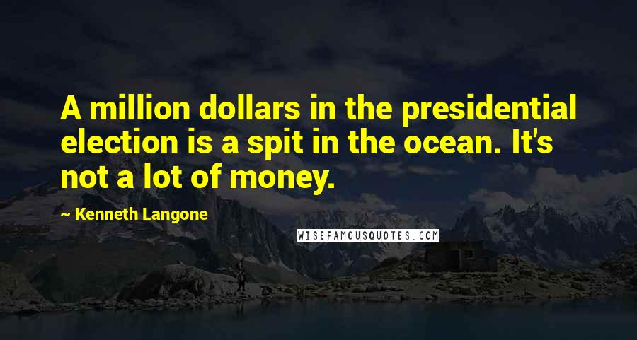 Kenneth Langone Quotes: A million dollars in the presidential election is a spit in the ocean. It's not a lot of money.