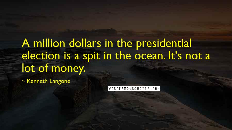 Kenneth Langone Quotes: A million dollars in the presidential election is a spit in the ocean. It's not a lot of money.