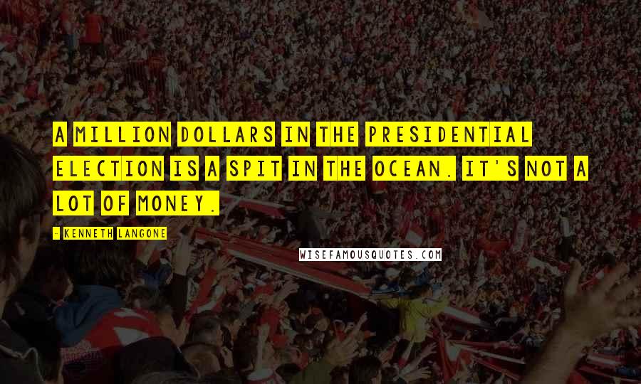 Kenneth Langone Quotes: A million dollars in the presidential election is a spit in the ocean. It's not a lot of money.