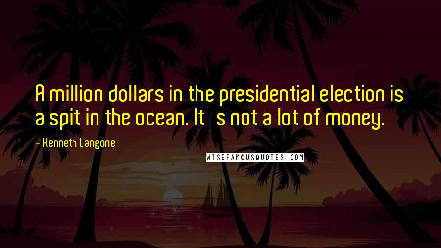 Kenneth Langone Quotes: A million dollars in the presidential election is a spit in the ocean. It's not a lot of money.