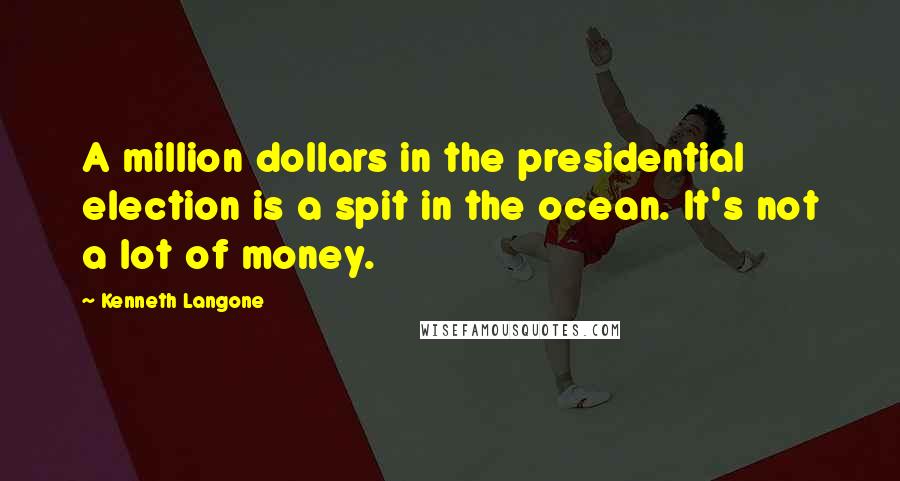 Kenneth Langone Quotes: A million dollars in the presidential election is a spit in the ocean. It's not a lot of money.