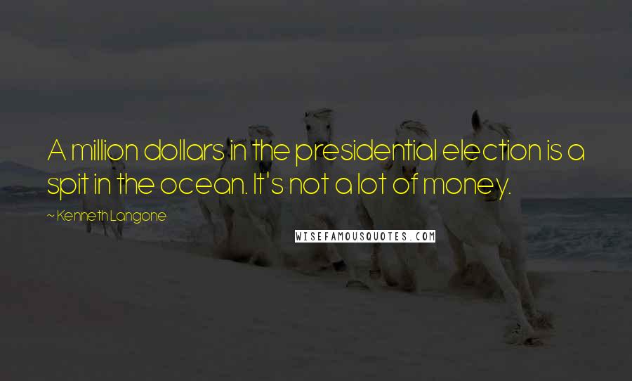 Kenneth Langone Quotes: A million dollars in the presidential election is a spit in the ocean. It's not a lot of money.