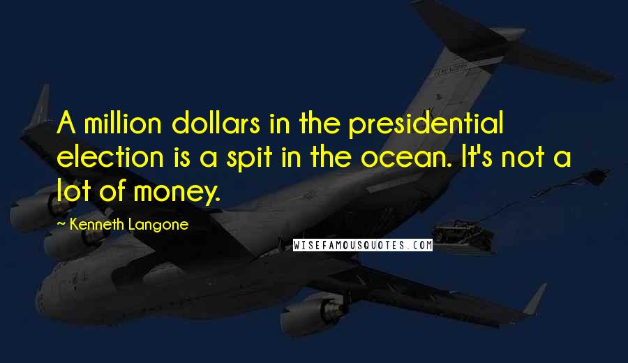 Kenneth Langone Quotes: A million dollars in the presidential election is a spit in the ocean. It's not a lot of money.