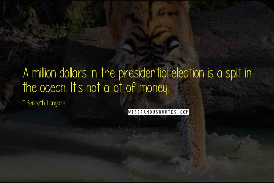 Kenneth Langone Quotes: A million dollars in the presidential election is a spit in the ocean. It's not a lot of money.