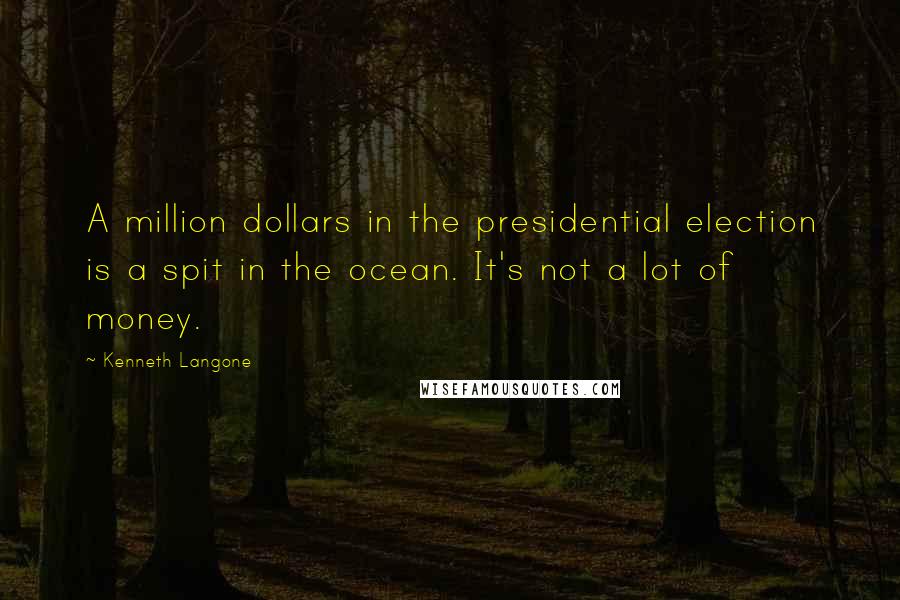 Kenneth Langone Quotes: A million dollars in the presidential election is a spit in the ocean. It's not a lot of money.