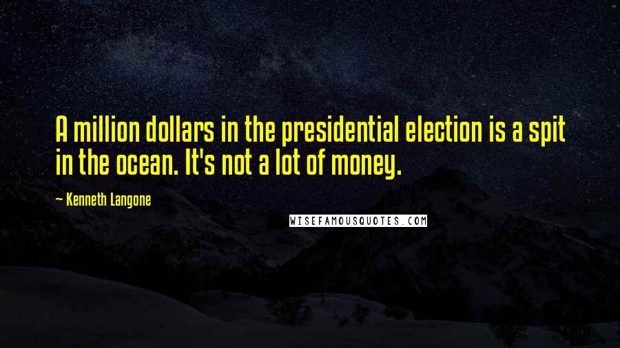 Kenneth Langone Quotes: A million dollars in the presidential election is a spit in the ocean. It's not a lot of money.