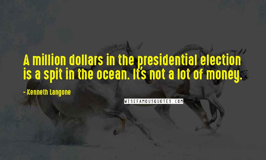 Kenneth Langone Quotes: A million dollars in the presidential election is a spit in the ocean. It's not a lot of money.