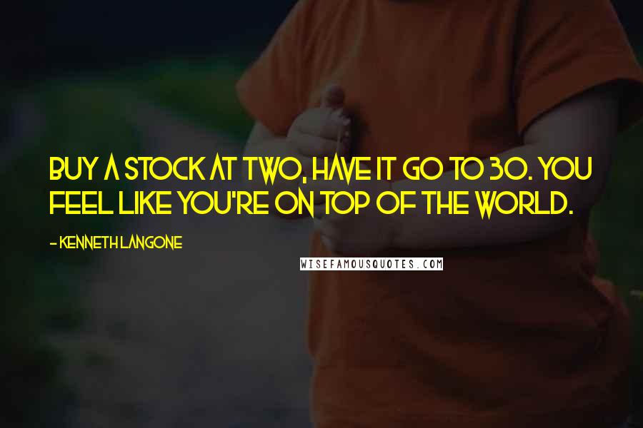 Kenneth Langone Quotes: Buy a stock at two, have it go to 30. You feel like you're on top of the world.