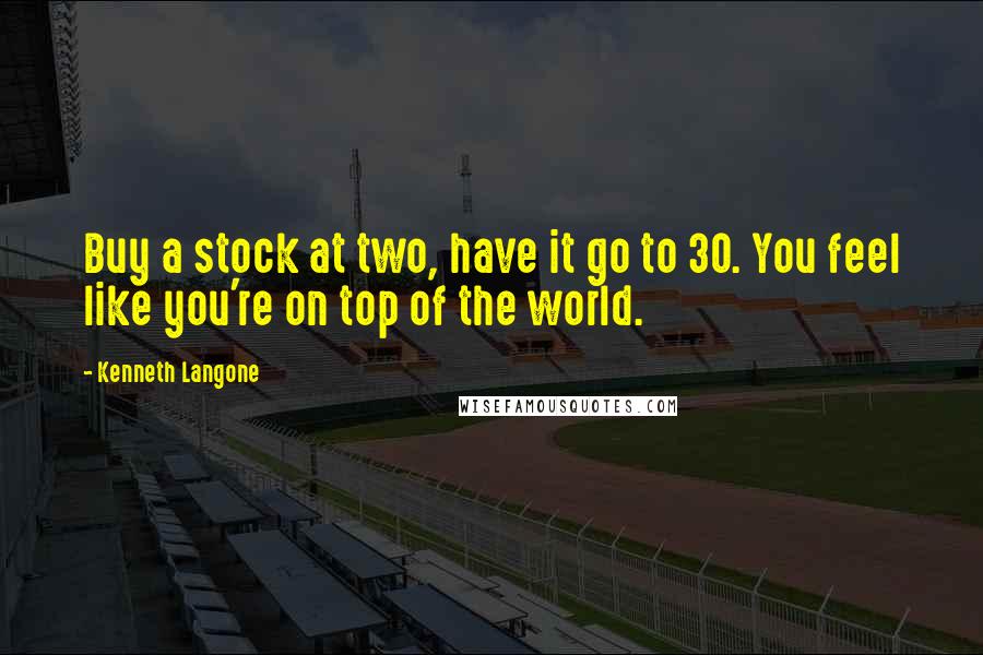Kenneth Langone Quotes: Buy a stock at two, have it go to 30. You feel like you're on top of the world.