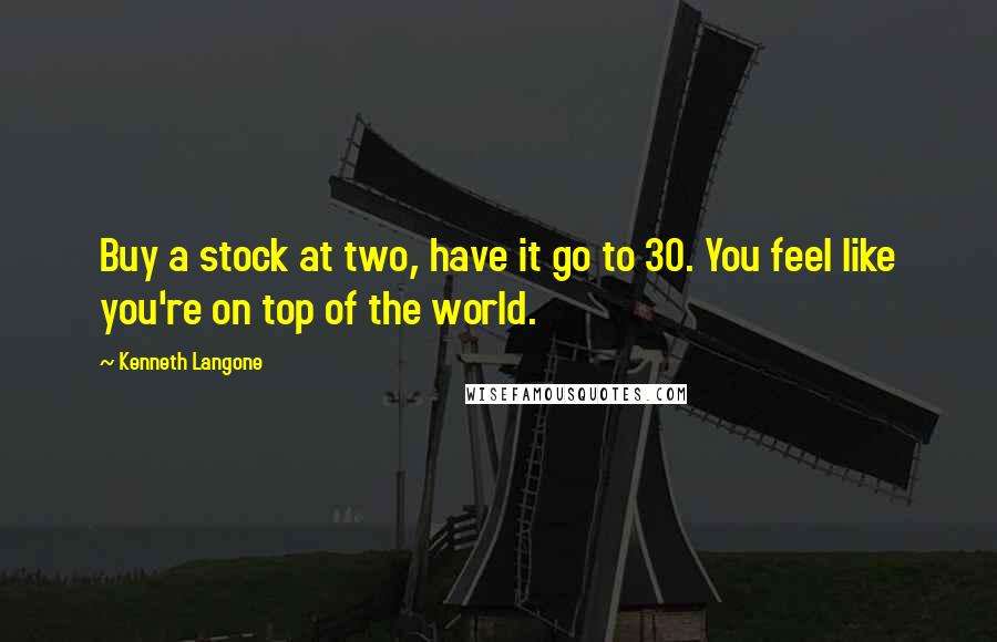 Kenneth Langone Quotes: Buy a stock at two, have it go to 30. You feel like you're on top of the world.