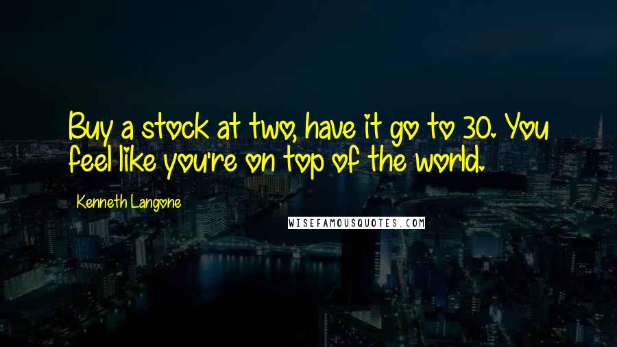 Kenneth Langone Quotes: Buy a stock at two, have it go to 30. You feel like you're on top of the world.