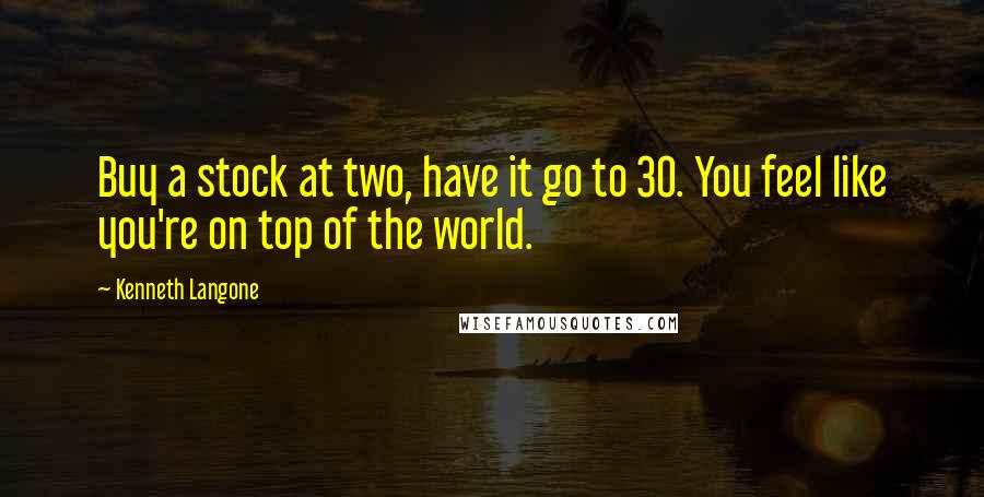 Kenneth Langone Quotes: Buy a stock at two, have it go to 30. You feel like you're on top of the world.