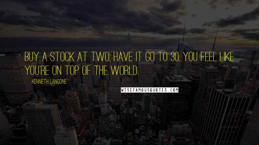 Kenneth Langone Quotes: Buy a stock at two, have it go to 30. You feel like you're on top of the world.