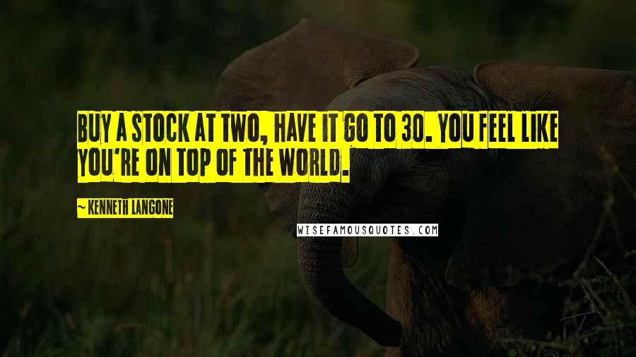 Kenneth Langone Quotes: Buy a stock at two, have it go to 30. You feel like you're on top of the world.