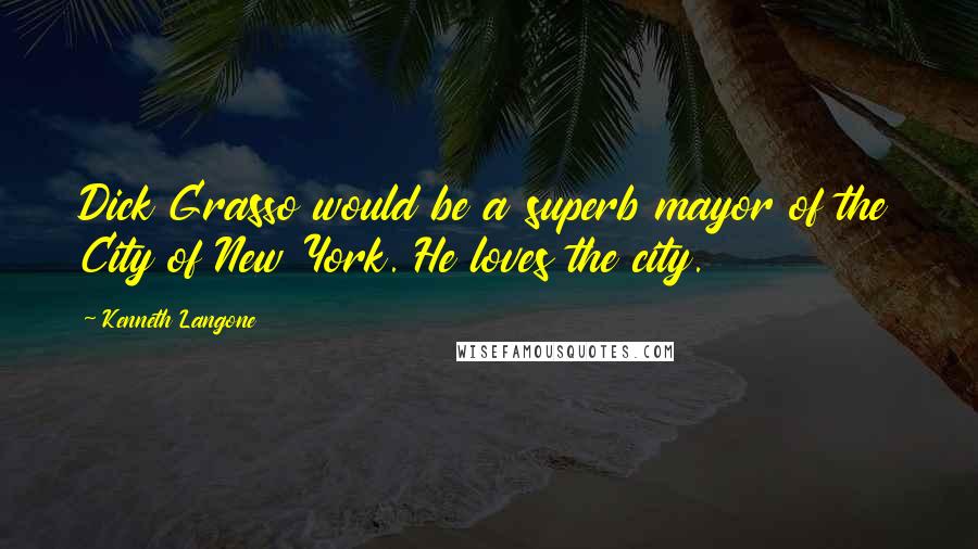 Kenneth Langone Quotes: Dick Grasso would be a superb mayor of the City of New York. He loves the city.