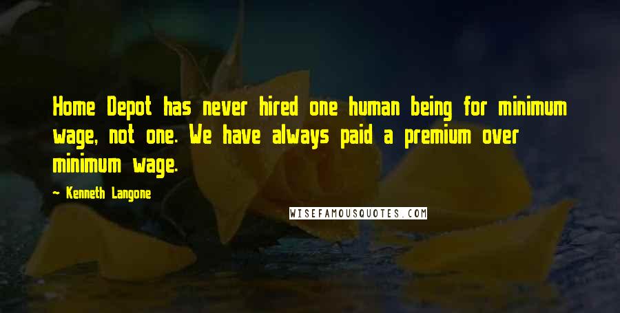 Kenneth Langone Quotes: Home Depot has never hired one human being for minimum wage, not one. We have always paid a premium over minimum wage.