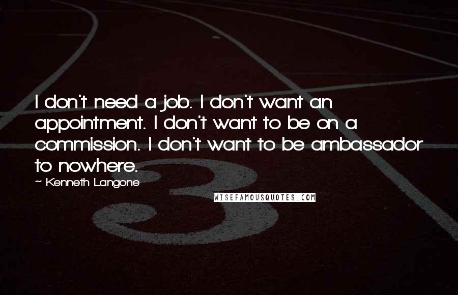 Kenneth Langone Quotes: I don't need a job. I don't want an appointment. I don't want to be on a commission. I don't want to be ambassador to nowhere.