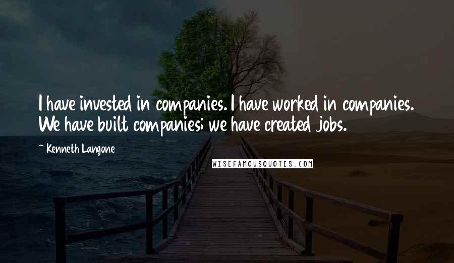 Kenneth Langone Quotes: I have invested in companies. I have worked in companies. We have built companies; we have created jobs.