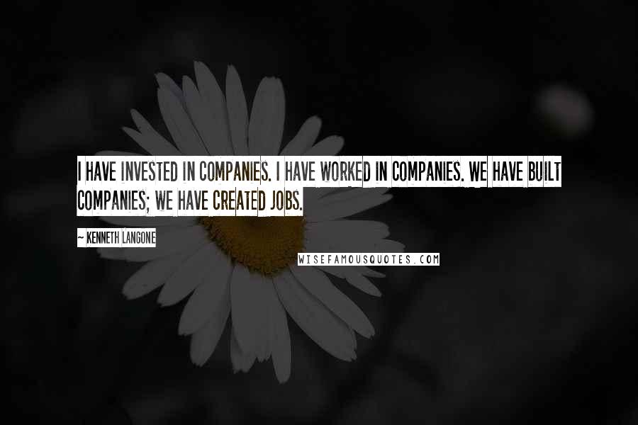 Kenneth Langone Quotes: I have invested in companies. I have worked in companies. We have built companies; we have created jobs.