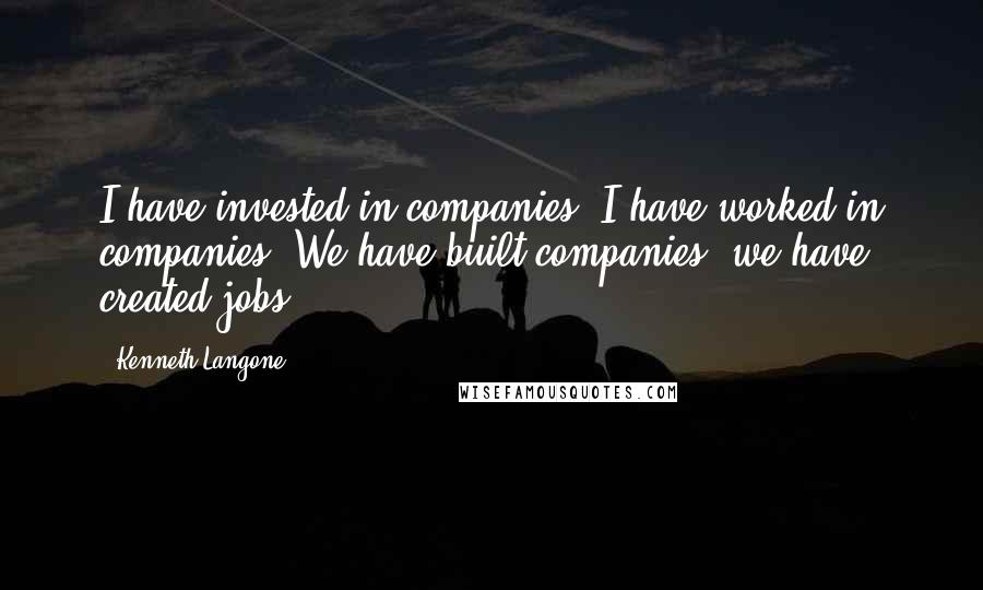 Kenneth Langone Quotes: I have invested in companies. I have worked in companies. We have built companies; we have created jobs.