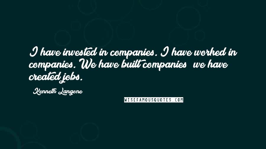 Kenneth Langone Quotes: I have invested in companies. I have worked in companies. We have built companies; we have created jobs.