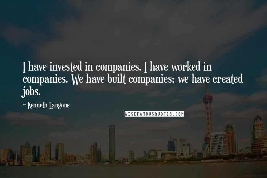 Kenneth Langone Quotes: I have invested in companies. I have worked in companies. We have built companies; we have created jobs.