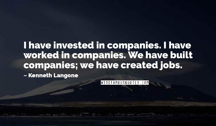 Kenneth Langone Quotes: I have invested in companies. I have worked in companies. We have built companies; we have created jobs.